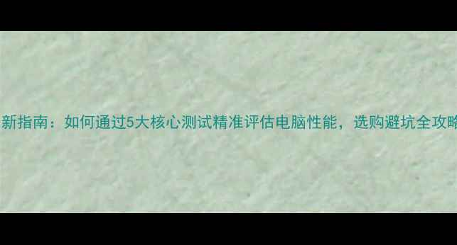 图片 最新指南：如何通过5大核心测试精准评估电脑性能，选购避坑全攻略1