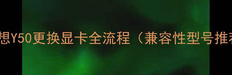 图片 最新指南：联想Y50更换显卡全流程（兼容性型号推荐避坑攻略）1