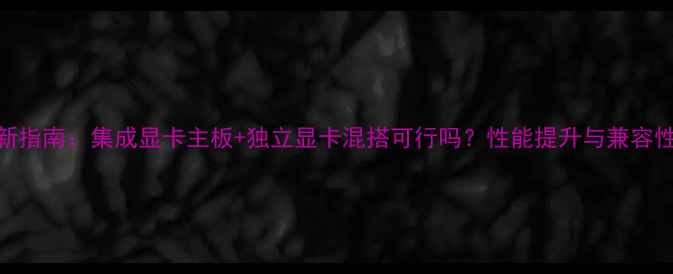 图片 最新指南：集成显卡主板+独立显卡混搭可行吗？性能提升与兼容性全