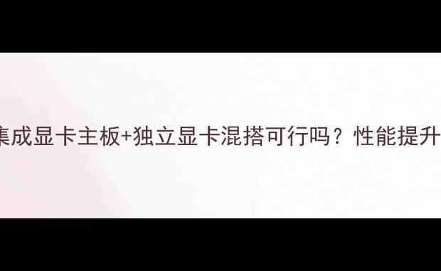 图片 最新指南：集成显卡主板+独立显卡混搭可行吗？性能提升与兼容性全1