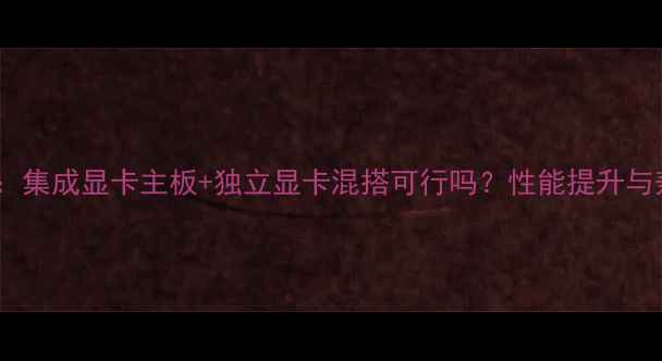 图片 最新指南：集成显卡主板+独立显卡混搭可行吗？性能提升与兼容性全2