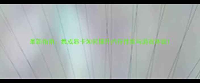 图片 最新指南：集成显卡如何提升内存性能与游戏体验1