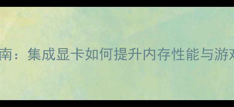 图片 最新指南：集成显卡如何提升内存性能与游戏体验2