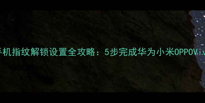 图片 最新教程手机指纹解锁设置全攻略：5步完成华为小米OPPOVivo安全验证