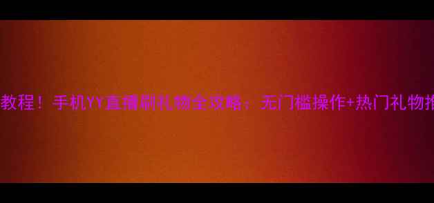 图片 最新教程！手机YY直播刷礼物全攻略：无门槛操作+热门礼物推荐2