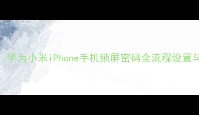 图片 最新教程：华为小米iPhone手机锁屏密码全流程设置与安全指南