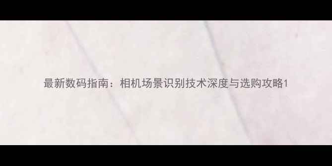 图片 最新数码指南：相机场景识别技术深度与选购攻略1