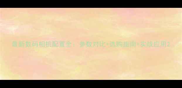 图片 最新数码相机配置全：参数对比+选购指南+实战应用2