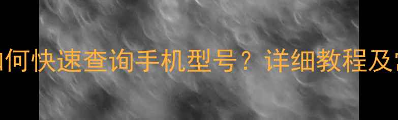 图片 最新方法：如何快速查询手机型号？详细教程及常见问题解答