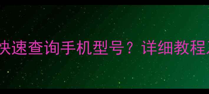 图片 最新方法：如何快速查询手机型号？详细教程及常见问题解答1