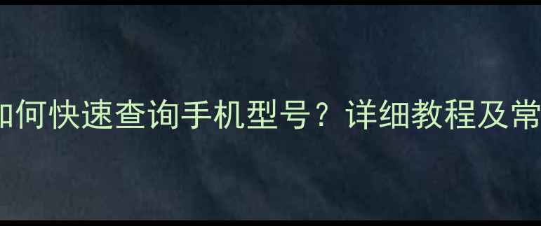 图片 最新方法：如何快速查询手机型号？详细教程及常见问题解答2