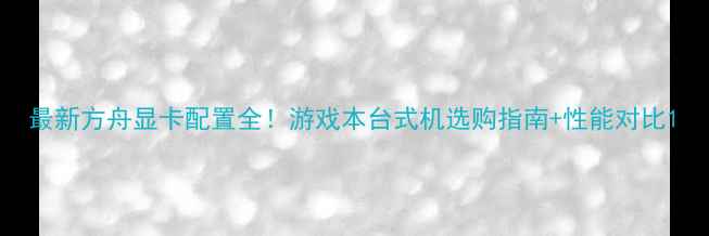 图片 最新方舟显卡配置全！游戏本台式机选购指南+性能对比1