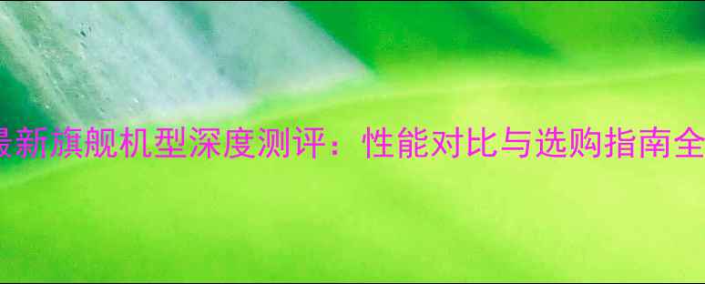 图片 最新旗舰机型深度测评：性能对比与选购指南全1