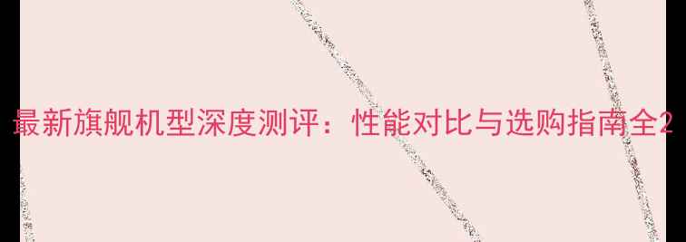 图片 最新旗舰机型深度测评：性能对比与选购指南全2