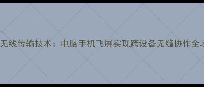 图片 最新无线传输技术：电脑手机飞屏实现跨设备无缝协作全攻略1