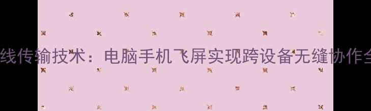 图片 最新无线传输技术：电脑手机飞屏实现跨设备无缝协作全攻略2