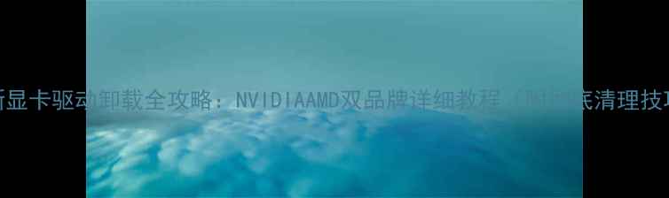 图片 最新显卡驱动卸载全攻略：NVIDIAAMD双品牌详细教程（附彻底清理技巧）