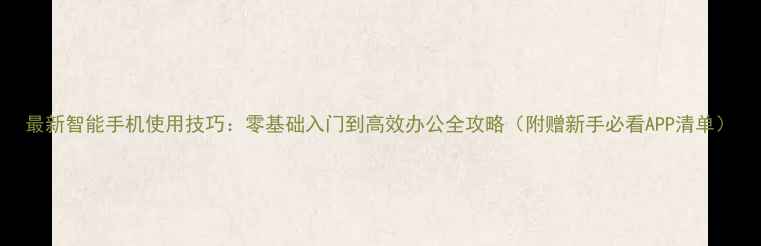 图片 最新智能手机使用技巧：零基础入门到高效办公全攻略（附赠新手必看APP清单）