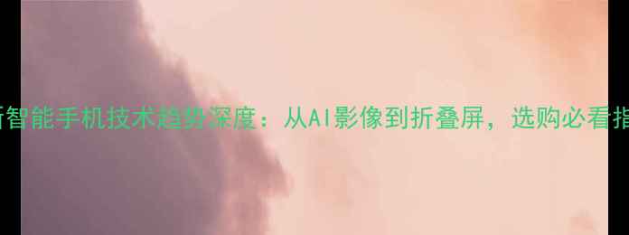 图片 最新智能手机技术趋势深度：从AI影像到折叠屏，选购必看指南2