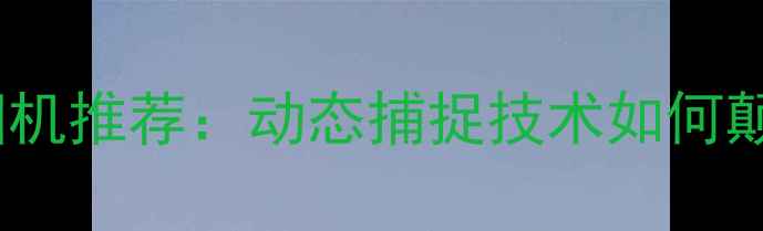 图片 最新智能追踪相机推荐：动态捕捉技术如何颠覆摄影体验？1