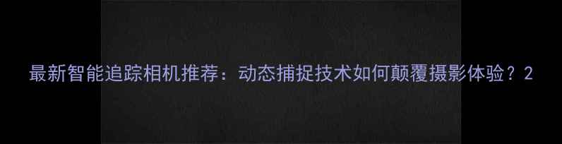 图片 最新智能追踪相机推荐：动态捕捉技术如何颠覆摄影体验？2