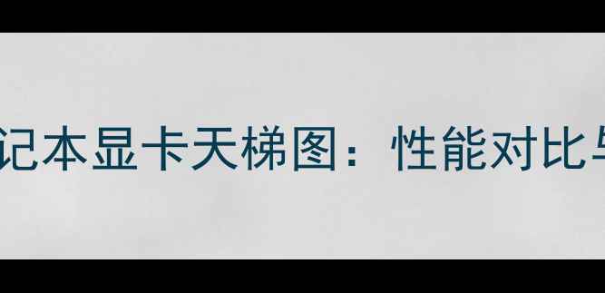 图片 最新桌面笔记本显卡天梯图：性能对比与选购指南1