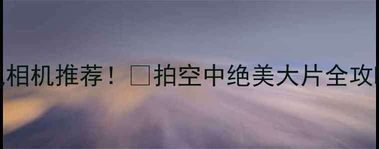 图片 最新款会飞无人机相机推荐！🚀拍空中绝美大片全攻略（附购买渠道）