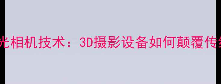 图片 最新款全息激光相机技术：3D摄影设备如何颠覆传统数码成像？1