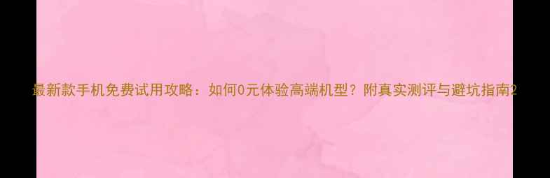 图片 最新款手机免费试用攻略：如何0元体验高端机型？附真实测评与避坑指南2