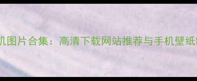 图片 最新款手机图片合集：高清下载网站推荐与手机壁纸制作教程2
