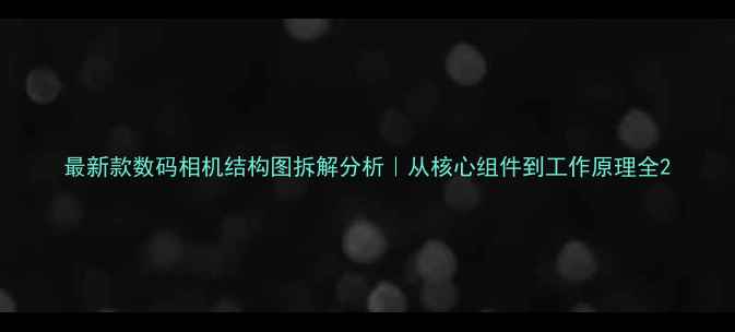图片 最新款数码相机结构图拆解分析｜从核心组件到工作原理全2