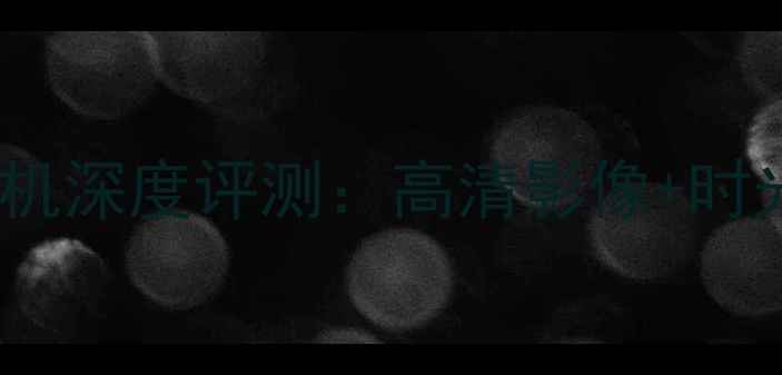 图片 最新款时间相机深度评测：高清影像+时光回溯功能全2