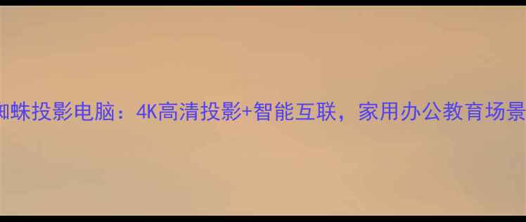 图片 最新款蜘蛛投影电脑：4K高清投影+智能互联，家用办公教育场景全覆盖1