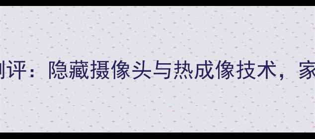 图片 最新款透视相机测评：隐藏摄像头与热成像技术，家庭安防必备神器2