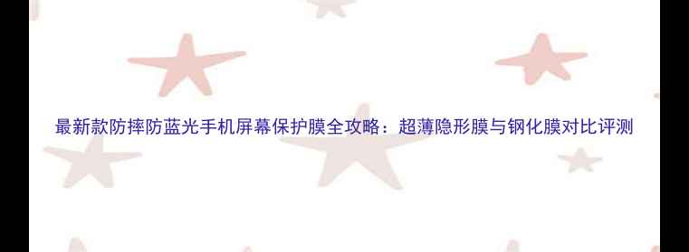 图片 最新款防摔防蓝光手机屏幕保护膜全攻略：超薄隐形膜与钢化膜对比评测