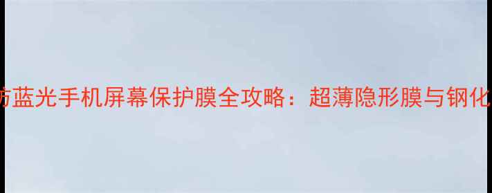 图片 最新款防摔防蓝光手机屏幕保护膜全攻略：超薄隐形膜与钢化膜对比评测1