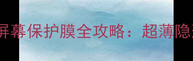 图片 最新款防摔防蓝光手机屏幕保护膜全攻略：超薄隐形膜与钢化膜对比评测2