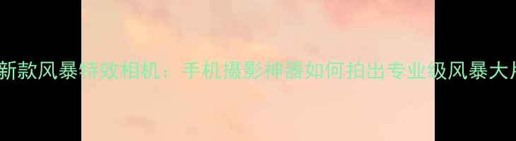 图片 最新款风暴特效相机：手机摄影神器如何拍出专业级风暴大片2