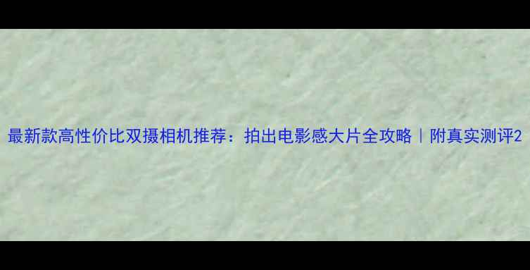 图片 最新款高性价比双摄相机推荐：拍出电影感大片全攻略｜附真实测评2