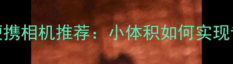图片 最新款高画质便携相机推荐：小体积如何实现专业级影像表现