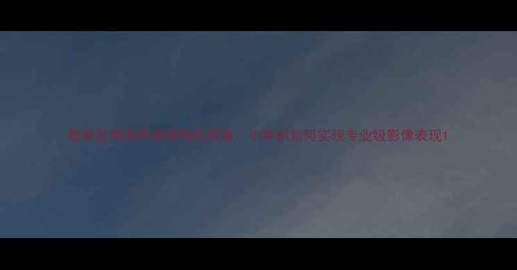 图片 最新款高画质便携相机推荐：小体积如何实现专业级影像表现1