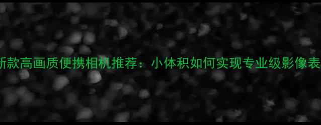 图片 最新款高画质便携相机推荐：小体积如何实现专业级影像表现2