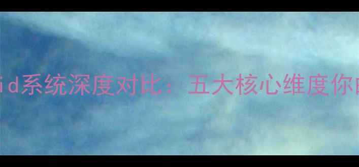图片 最新测评iOSvsAndroid系统深度对比：五大核心维度你的手机系统该换了吗1