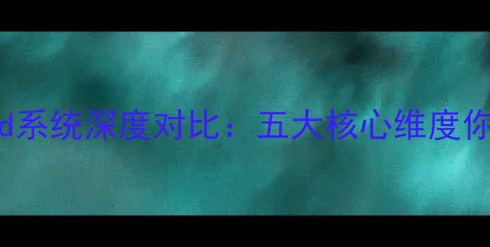 最新测评iOSvsAndroid系统深度对比五大核心维度你的手机系统该换了吗