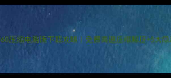图片 最新版360压缩电脑版下载攻略｜免费高速压缩解压+5大隐藏技巧2