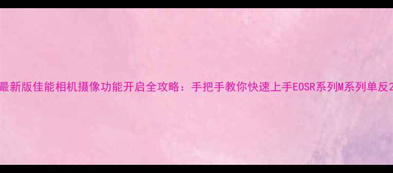 图片 最新版佳能相机摄像功能开启全攻略：手把手教你快速上手EOSR系列M系列单反2