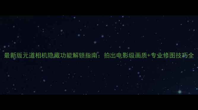 图片 最新版元道相机隐藏功能解锁指南：拍出电影级画质+专业修图技巧全