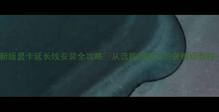 图片 最新版显卡延长线安装全攻略✨从选购到避坑的保姆级教程🔧1