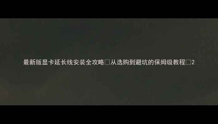 图片 最新版显卡延长线安装全攻略✨从选购到避坑的保姆级教程🔧2