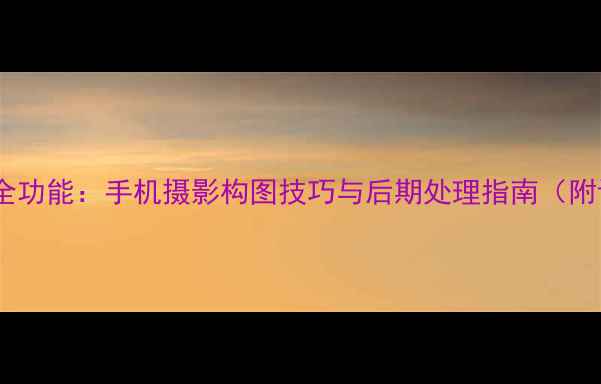 图片 最新版美图相机全功能：手机摄影构图技巧与后期处理指南（附设备选购攻略）1